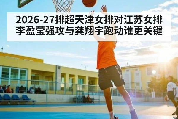 2026-27排超天津女排对江苏女排 李盈莹强攻与龚翔宇跑动谁更关键
